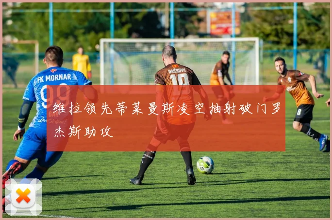 维拉领先蒂莱曼斯凌空抽射破门罗杰斯助攻