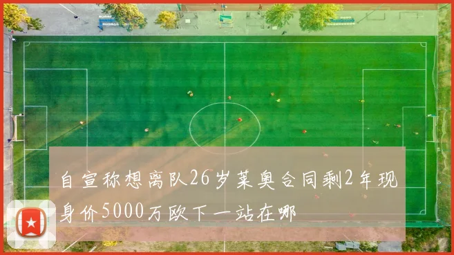 自宣称想离队26岁莱奥合同剩2年现身价5000万欧下一站在哪