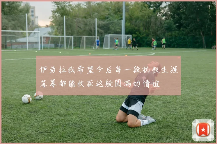 伊劳拉我希望今后每一段执教生涯落幕都能收获这般圆满的情谊