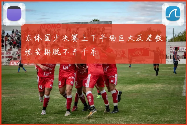 东体国少决赛上下半场巨大反差教练安排脱不开干系